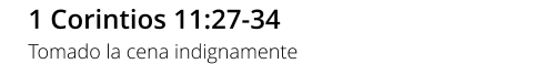 1 Corintios 11:27-34 Tomado la cena indignamente