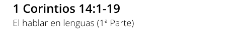 1 Corintios 14:1-19 El hablar en lenguas (1ª Parte)