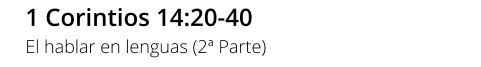 1 Corintios 14:20-40 El hablar en lenguas (2ª Parte)