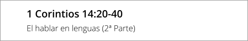 1 Corintios 14:20-40  El hablar en lenguas (2ª Parte)