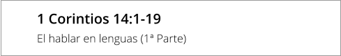 1 Corintios 14:1-19  El hablar en lenguas (1ª Parte)