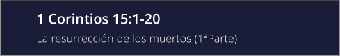 1 Corintios 15:1-20 La resurrección de los muertos (1ªParte)