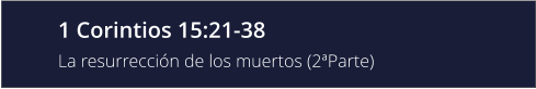 1 Corintios 15:21-38 La resurrección de los muertos (2ªParte)