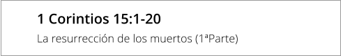 1 Corintios 15:1-20  La resurrección de los muertos (1ªParte)