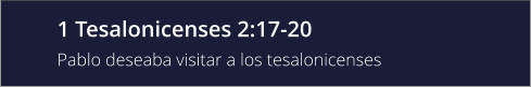 1 Tesalonicenses 2:17-20 Pablo deseaba visitar a los tesalonicenses