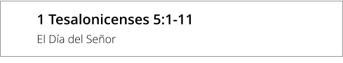 1 Tesalonicenses 5:1-11 El Día del Señor