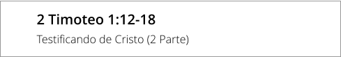 2 Timoteo 1:12-18 Testificando de Cristo (2 Parte)