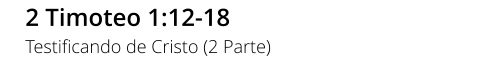 2 Timoteo 1:12-18 Testificando de Cristo (2 Parte)