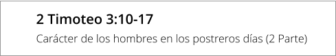 2 Timoteo 3:10-17 Carácter de los hombres en los postreros días (2 Parte)