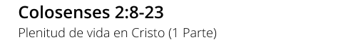 Colosenses 2:8-23 Plenitud de vida en Cristo (1 Parte)
