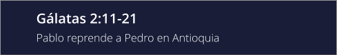 Gálatas 2:11-21  Pablo reprende a Pedro en Antioquia