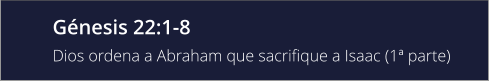 Génesis 22:1-8 Dios ordena a Abraham que sacrifique a Isaac (1ª parte)