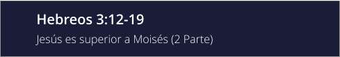 Hebreos 3:12-19 Jesús es superior a Moisés (2 Parte)