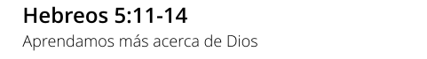 Hebreos 5:11-14 Aprendamos más acerca de Dios
