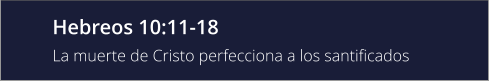 Hebreos 10:11-18 La muerte de Cristo perfecciona a los santificados