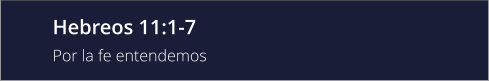 Hebreos 11:1-7 Por la fe entendemos