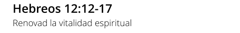 Hebreos 12:12-17 Renovad la vitalidad espiritual