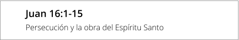 Juan 16:1-15 Persecución y la obra del Espíritu Santo