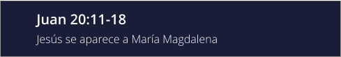 Juan 20:11-18 Jesús se aparece a María Magdalena