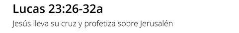 Lucas 23:26-32a Jesús lleva su cruz y profetiza sobre Jerusalén