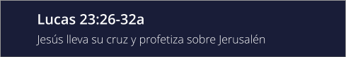 Lucas 23:26-32a Jesús lleva su cruz y profetiza sobre Jerusalén
