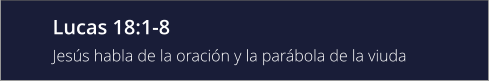 Lucas 18:1-8 Jesús habla de la oración y la parábola de la viuda