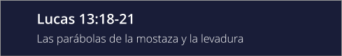 Lucas 13:18-21 Las parábolas de la mostaza y la levadura