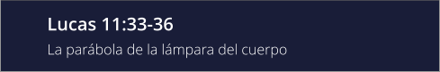 Lucas 11:33-36 La parábola de la lámpara del cuerpo