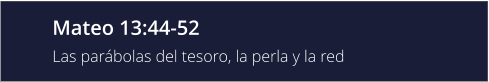 Mateo 13:44-52 Las parábolas del tesoro, la perla y la red