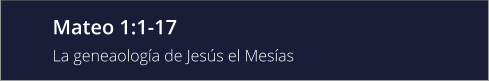 Mateo 1:1-17 La geneaología de Jesús el Mesías