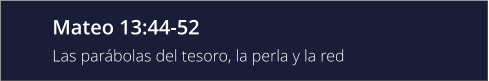 Mateo 13:44-52 Las parábolas del tesoro, la perla y la red