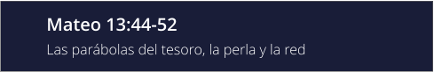 Mateo 13:44-52 Las parábolas del tesoro, la perla y la red