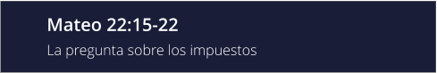 Mateo 22:15-22 La pregunta sobre los impuestos
