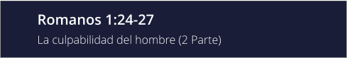 Romanos 1:24-27 La culpabilidad del hombre (2 Parte)