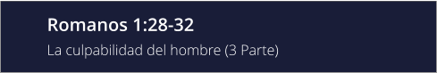 Romanos 1:28-32 La culpabilidad del hombre (3 Parte)