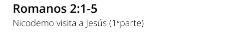 Romanos 2:1-5 Nicodemo visita a Jesús (1ªparte)