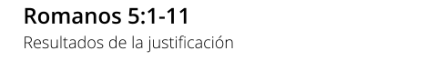 Romanos 5:1-11 Resultados de la justificación