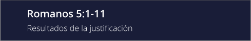 Romanos 5:1-11 Resultados de la justificación