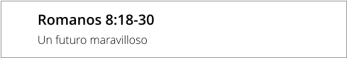 Romanos 8:18-30 Un futuro maravilloso