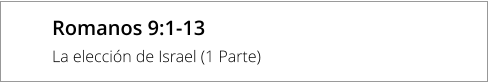 Romanos 9:1-13 La elección de Israel (1 Parte)