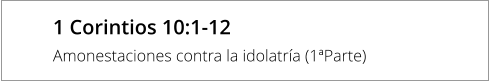 1 Corintios 10:1-12  Amonestaciones contra la idolatría (1ªParte)