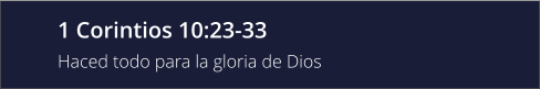 1 Corintios 10:23-33 Haced todo para la gloria de Dios