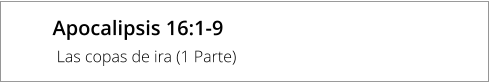 Apocalipsis 16:1-9  Las copas de ira (1 Parte)