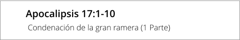 Apocalipsis 17:1-10  Condenación de la gran ramera (1 Parte)