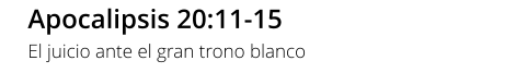 Apocalipsis 20:11-15 El juicio ante el gran trono blanco