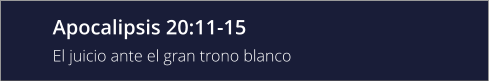 Apocalipsis 20:11-15 El juicio ante el gran trono blanco