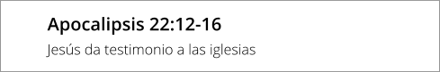 Apocalipsis 22:12-16 Jesús da testimonio a las iglesias