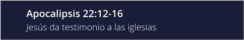 Apocalipsis 22:12-16 Jesús da testimonio a las iglesias