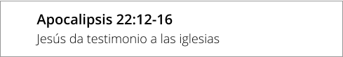 Apocalipsis 22:12-16 Jesús da testimonio a las iglesias