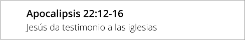 Apocalipsis 22:12-16 Jesús da testimonio a las iglesias